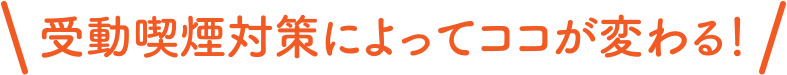 受動喫煙対策によってココが変わる！